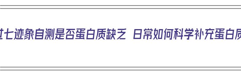 通过七迹象自测是否蛋白质缺乏 日常如何科学补充蛋白质（自测蛋白质缺不缺）