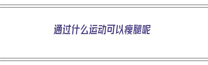 通过什么运动可以瘦腿呢（通过什么运动可以瘦腿呢女生）