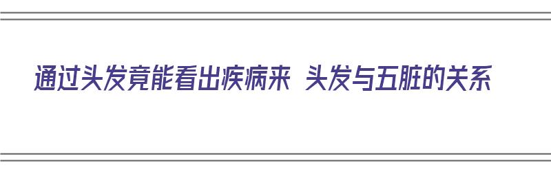 通过头发竟能看出疾病来 头发与五脏的关系（通过头发竟能看出疾病来 头发与五脏的关系吗）