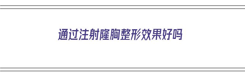 通过注射隆胸整形效果好吗（通过注射隆胸整形效果好吗知乎）