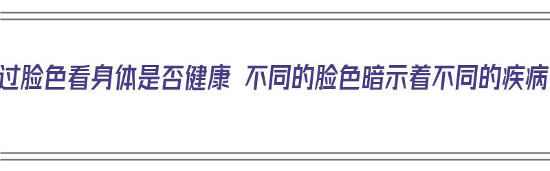 通过脸色看身体是否健康 不同的脸色暗示着不同的疾病（脸色能看出一个人的身体好坏嘛）