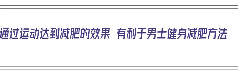 通过运动达到减肥的效果 有利于男士健身减肥方法（男人运动减肥的正确方法）