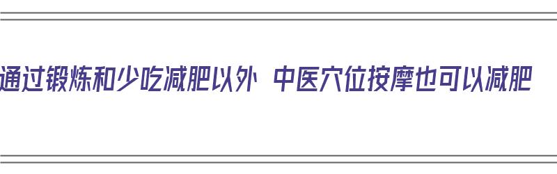 通过锻炼和少吃减肥以外 中医穴位按摩也可以减肥（中医按摩快速减肥）