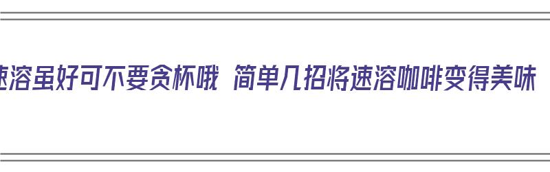 速溶虽好可不要贪杯哦 简单几招将速溶咖啡变得美味