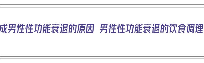 造成男性性功能衰退的原因 男性性功能衰退的饮食调理（男性性功能衰退吃什么药）