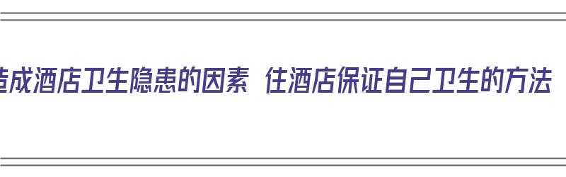 造成酒店卫生隐患的因素 住酒店保证自己卫生的方法（住酒店卫生问题）