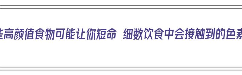 那些高颜值食物可能让你短命 细数饮食中会接触到的色素（食物色素对身体有害吗）