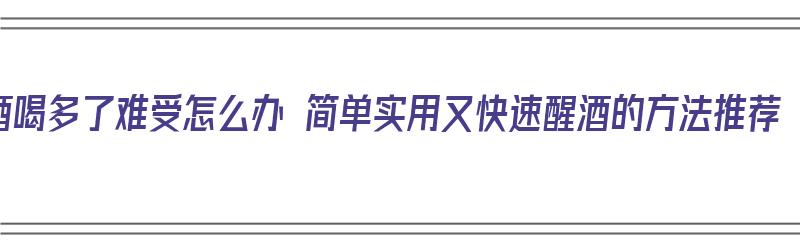 酒喝多了难受怎么办 简单实用又快速醒酒的方法推荐（酒喝多了怎么醒酒快点）