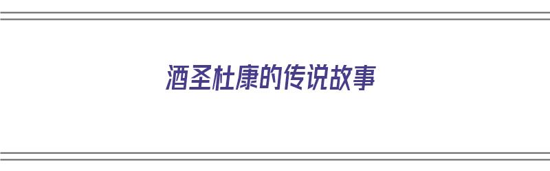 酒圣杜康的传说故事（酒圣杜康的传说故事有哪些）