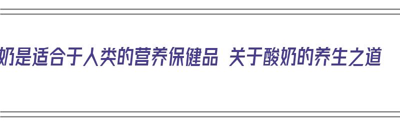 酸奶是适合于人类的营养保健品 关于酸奶的养生之道（酸奶具有怎样的营养保健作用）