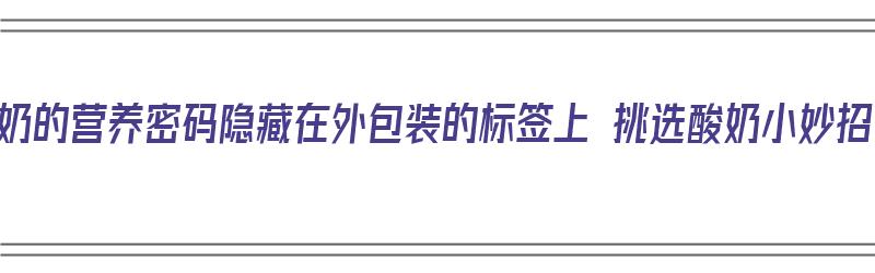 酸奶的营养密码隐藏在外包装的标签上 挑选酸奶小妙招（酸奶的营养标签解读过程）