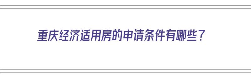 重庆经济适用房的申请条件有哪些？（重庆经济适用房的申请条件有哪些要求）