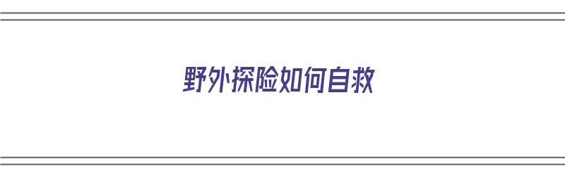 野外探险如何自救（野外探险求救方法）