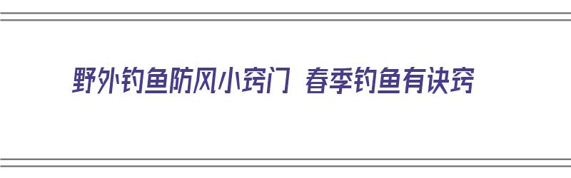 野外钓鱼防风小窍门 春季钓鱼有诀窍（野外钓鱼防风小窍门 春季钓鱼有诀窍吗）