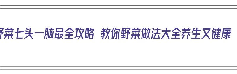 野菜七头一脑最全攻略 教你野菜做法大全养生又健康（春天野菜七头一脑）