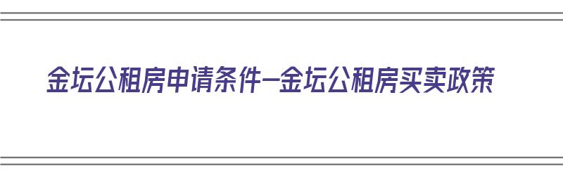 金坛公租房申请条件-金坛公租房买卖政策（金坛有公租房吗）