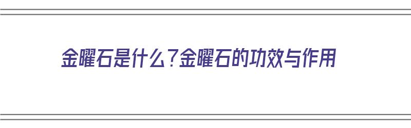 金曜石是什么？金曜石的功效与作用（金曜石有什么作用与功效）