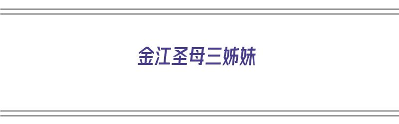 金江圣母三姊妹（金江圣母三姊妹传说故事）