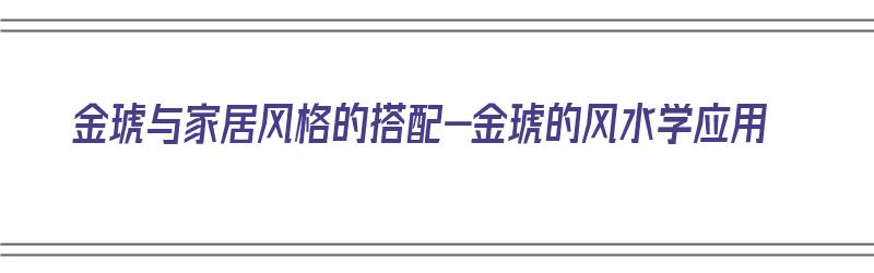 金琥与家居风格的搭配-金琥的风水学应用（金琥摆放风水禁忌）