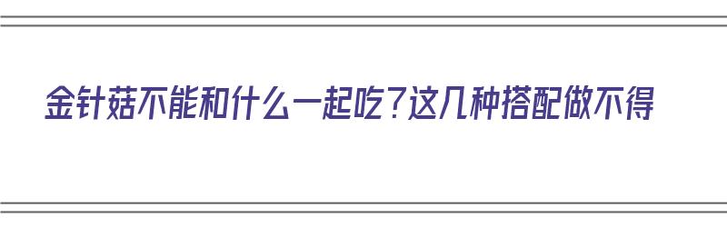 金针菇不能和什么一起吃？这几种搭配做不得（金针菇不能和什么一起吃?这几种搭配做不得食用）