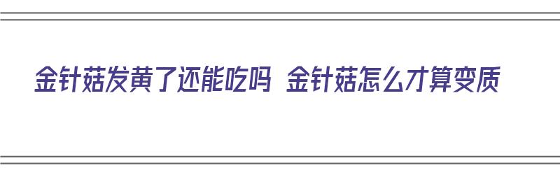 金针菇发黄了还能吃吗 金针菇怎么才算变质（金针菇发黄了还能吃吗?）