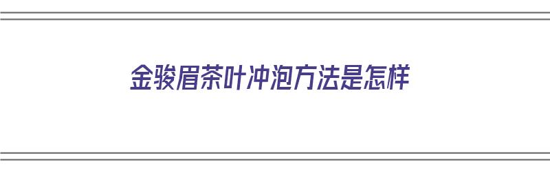 金骏眉茶叶冲泡方法是怎样（金骏眉茶叶冲泡方法是怎样的）