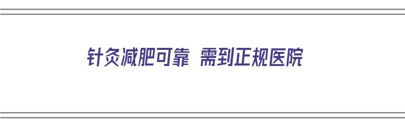 针灸减肥可靠 需到正规医院（针灸减肥可靠 需到正规医院做吗）