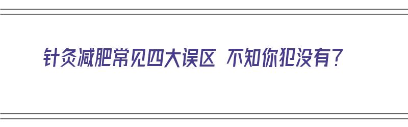 针灸减肥常见四大误区 不知你犯没有？（针灸减肥法的不良后果）