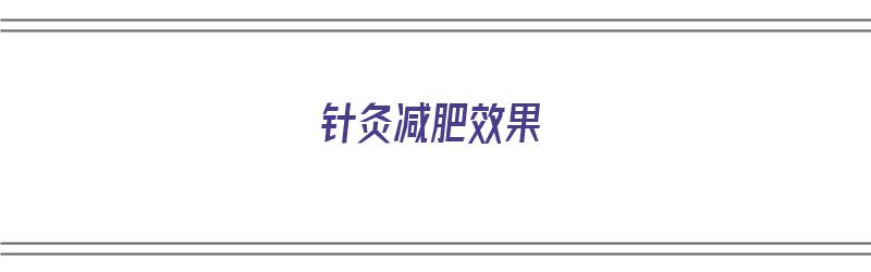 针灸减肥效果（针灸减肥效果怎么样?）