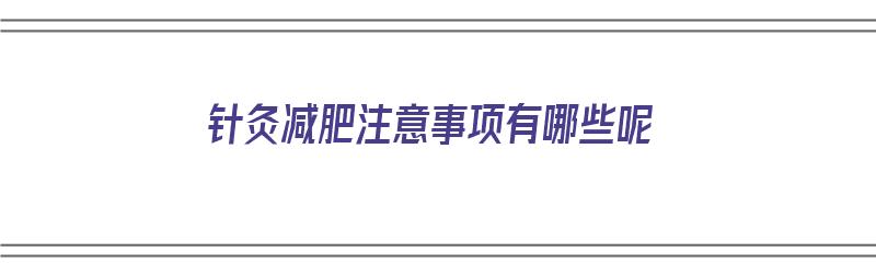 针灸减肥注意事项有哪些呢（针灸减肥注意事项有哪些呢图片）