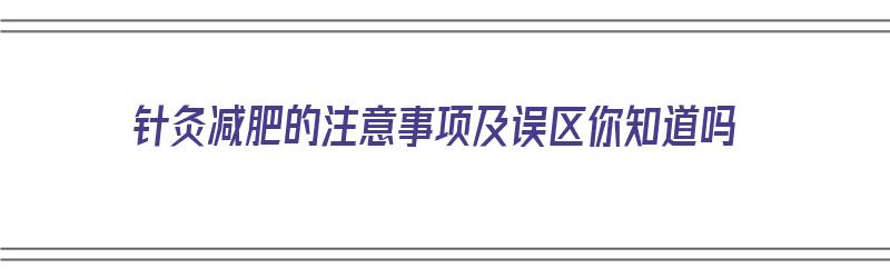 针灸减肥的注意事项及误区你知道吗（针灸减肥注意身体事项）