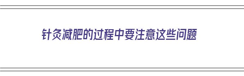 针灸减肥的过程中要注意这些问题（针灸减肥的过程中要注意这些问题是什么）