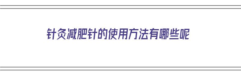 针灸减肥针的使用方法有哪些呢（针灸减肥针的使用方法有哪些呢图片）