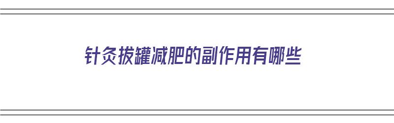 针灸拔罐减肥的副作用有哪些（针灸拔罐减肥的副作用有哪些呢）