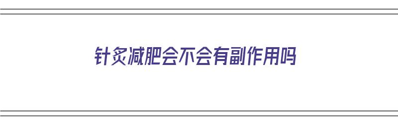 针炙减肥会不会有副作用吗（针炙减肥会不会有副作用吗女性）