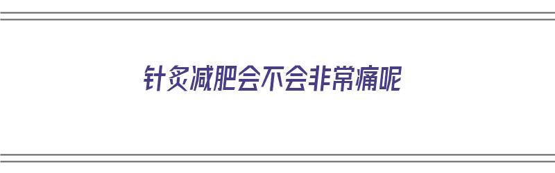 针炙减肥会不会非常痛呢（针炙减肥会不会非常痛呢女生）