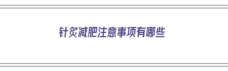 针炙减肥注意事项有哪些（针炙减肥注意事项有哪些呢）