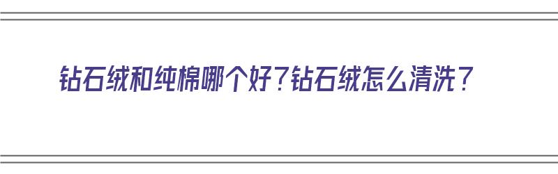 钻石绒和纯棉哪个好？钻石绒怎么清洗？（钻石绒和纯棉区别）