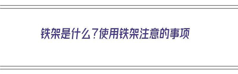 铁架是什么？使用铁架注意的事项（铁架是什么?使用铁架注意的事项有哪些）