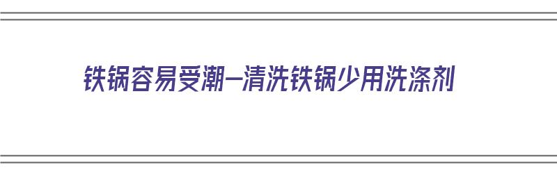 铁锅容易受潮-清洗铁锅少用洗涤剂（铁锅是不是洗不干净）