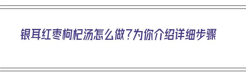 银耳红枣枸杞汤怎么做？为你介绍详细步骤（银耳红枣枸杞汤怎么做?为你介绍详细步骤）