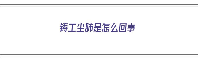 铸工尘肺是怎么回事（铸工尘肺是哪些颗粒物）