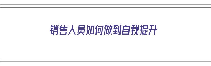 销售人员如何做到自我提升（销售人员应该如何提升自己）