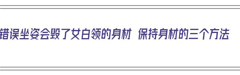 错误坐姿会毁了女白领的身材 保持身材的三个方法（女士错误坐姿）