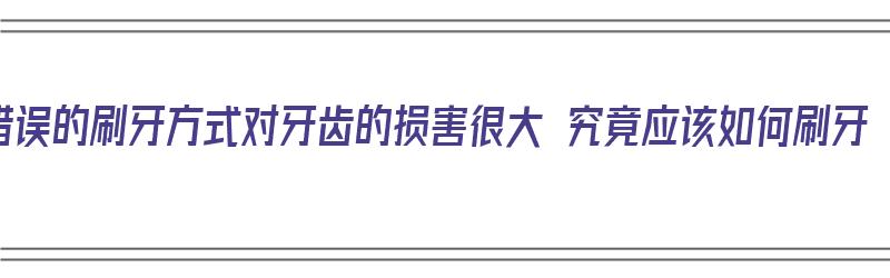 错误的刷牙方式对牙齿的损害很大 究竟应该如何刷牙（刷牙方式不对的危害）