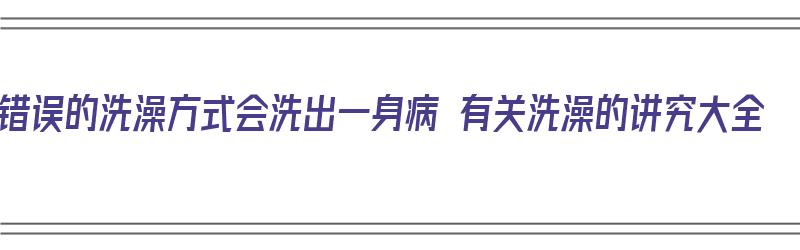 错误的洗澡方式会洗出一身病 有关洗澡的讲究大全（洗澡病人应该注意什么）