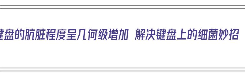 键盘的肮脏程度呈几何级增加 解决键盘上的细菌妙招（键盘有多脏）