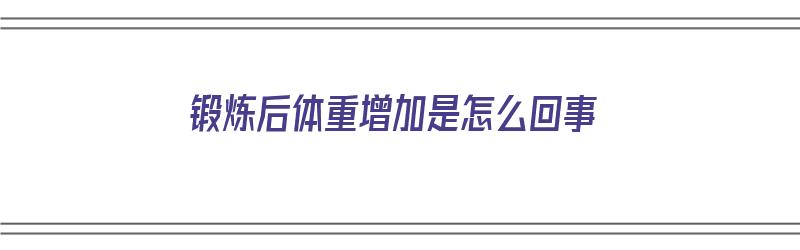 锻炼后体重增加是怎么回事（运动初期体重上升多久会下降）