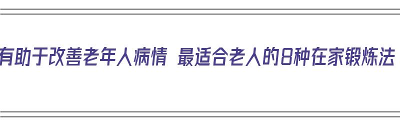 锻炼有助于改善老年人病情 最适合老人的8种在家锻炼法（老年人在家怎样锻炼）