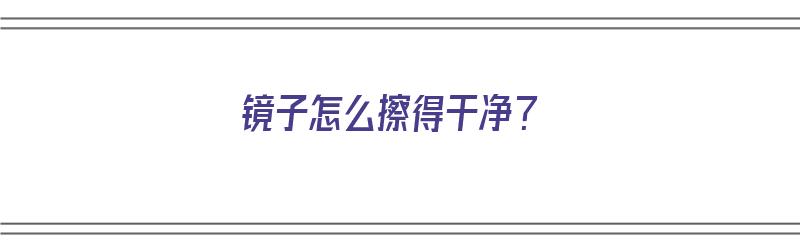 镜子怎么擦得干净？（镜子怎么擦得干净又明亮）